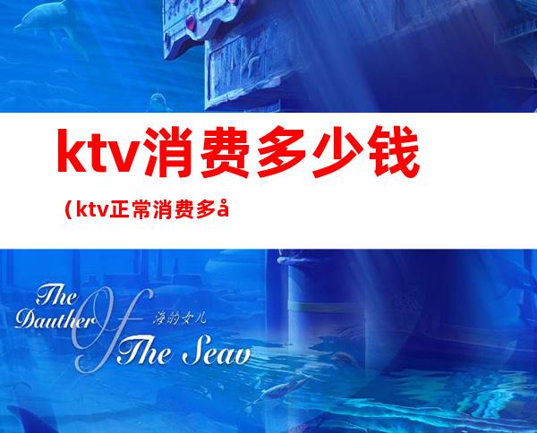 ktv消费多少钱(ktv正常消费多少钱)