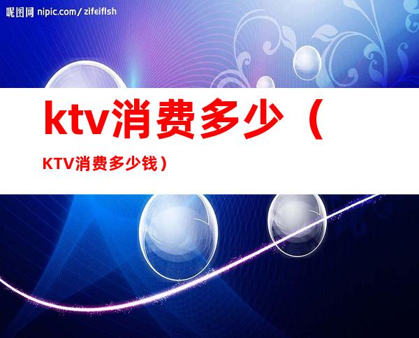 ktv消费多少（KTV消费多少钱）