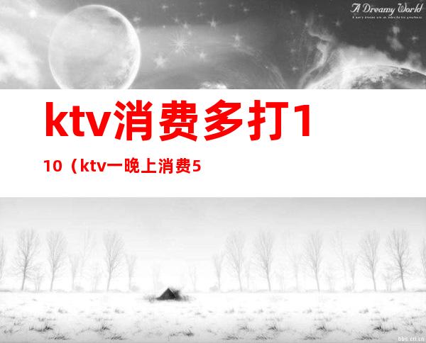 ktv消费多打110(ktv一晚上消费5000)