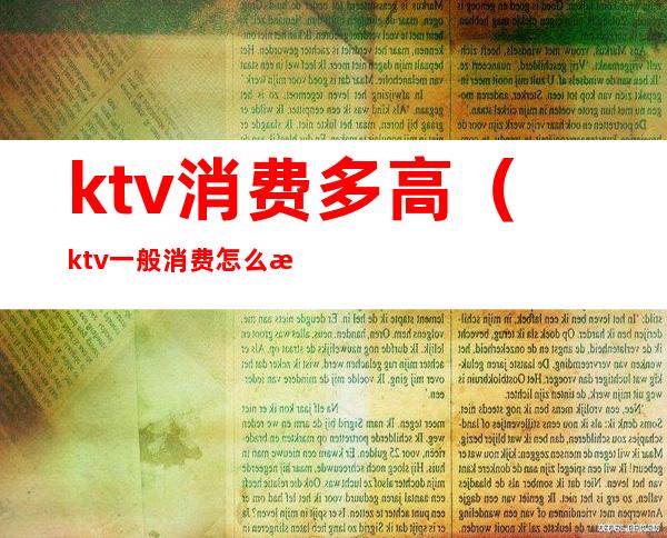ktv消费多高(ktv一般消费怎么样多少钱)