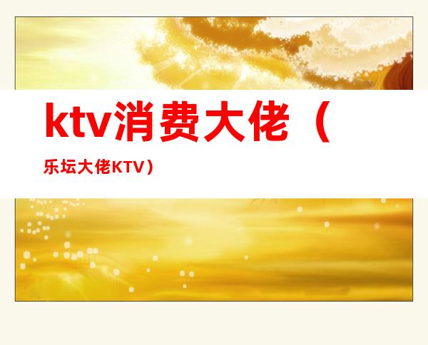 ktv消费大佬(乐坛大佬 KTV)