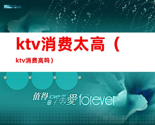 ktv消费太高(ktv消费高吗)