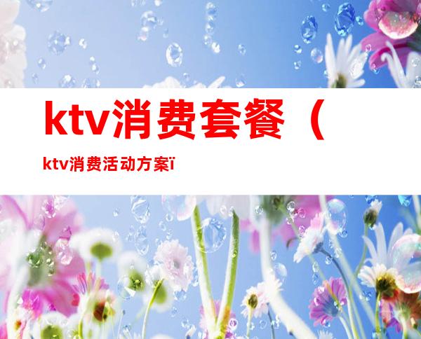 ktv消费套餐(ktv消费活动方案)