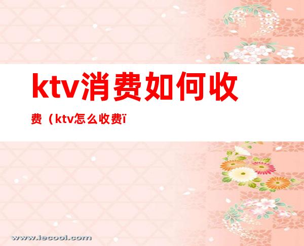 ktv消费如何收费(ktv怎么收费)