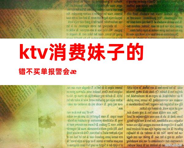 ktv消费妹子的错不买单报警会怎样(KTV不买单报警有用吗)