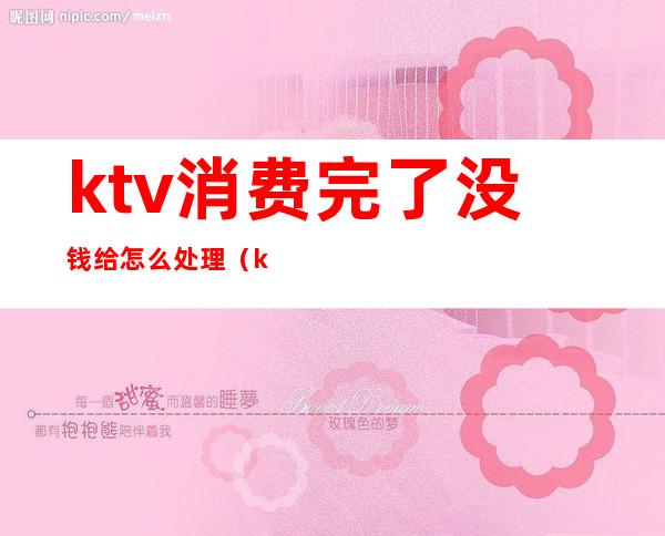 ktv消费完了没钱给怎么处理(ktv唱歌不给钱)
