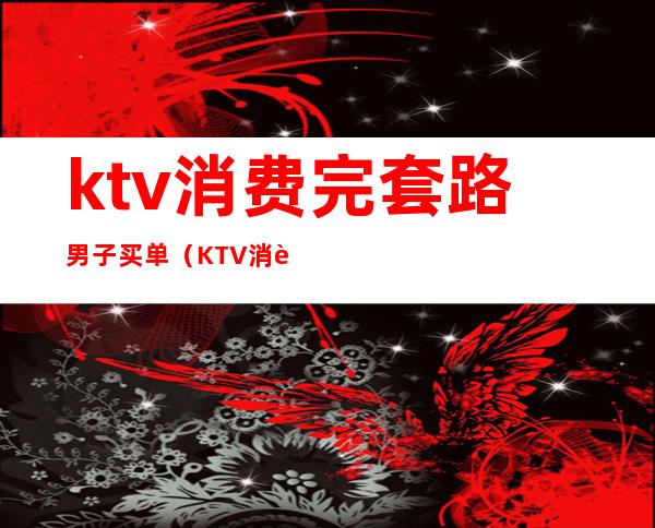 ktv消费完套路男子买单(KTV消费套路)
