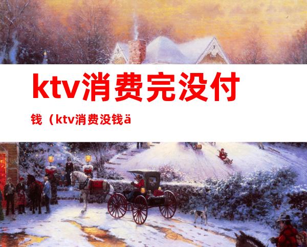 ktv消费完没付钱(ktv消费没钱付怎么处理)