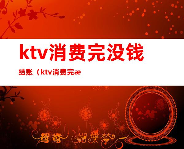 ktv消费完没钱结账(ktv消费完没钱结账违法吗)