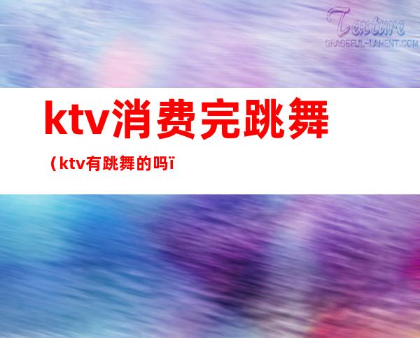 ktv消费完跳舞(ktv有跳舞的吗)
