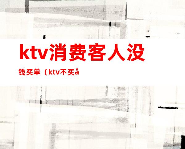 ktv消费客人没钱买单（ktv不买单7000块走了）