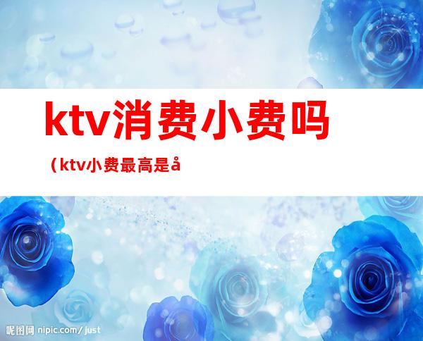 ktv消费小费吗(ktv小费最高是哪里)