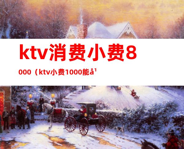 ktv消费小费8000(ktv小费1000能干吗)