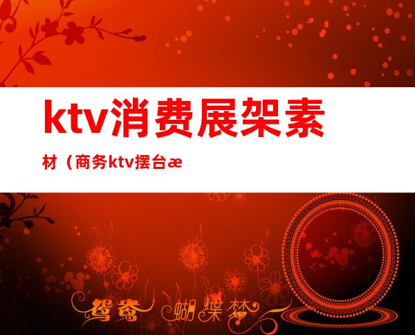 ktv消费展架素材(商务ktv摆台摆件)