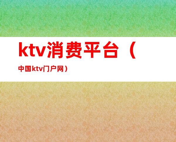 ktv消费平台(中国ktv门户网)