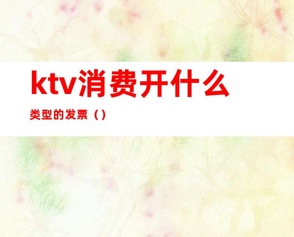 ktv消费开什么类型的发票()