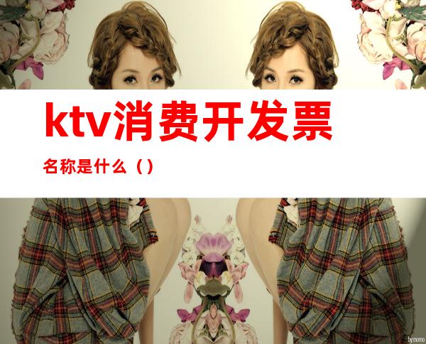 ktv消费开发票名称是什么()
