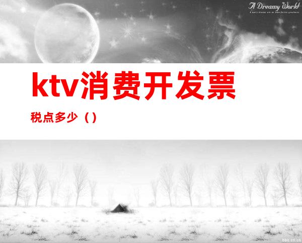 ktv消费开发票税点多少()