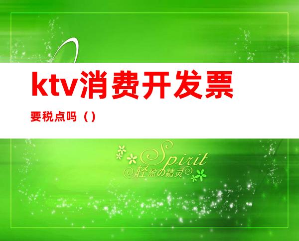 ktv消费开发票要税点吗（）