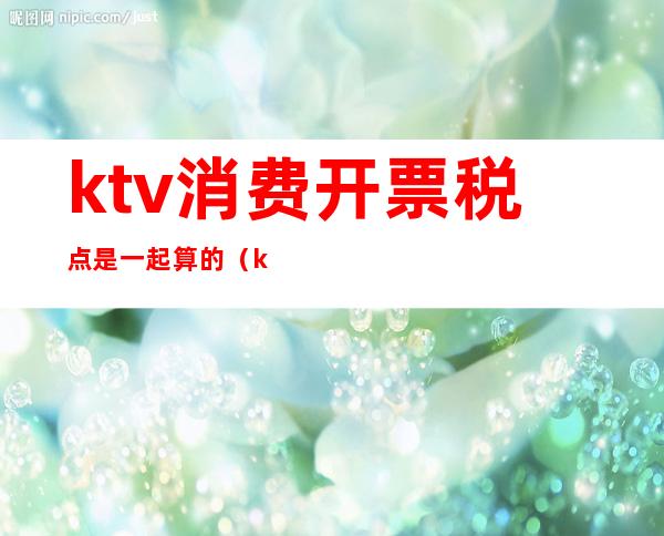 ktv消费开票税点是一起算的(ktv开发票属于什么类型)