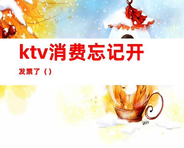 ktv消费忘记开发票了()