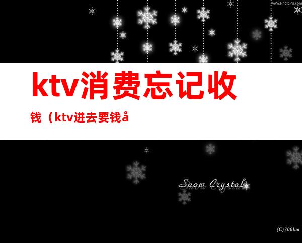 ktv消费忘记收钱(ktv进去要钱吗)