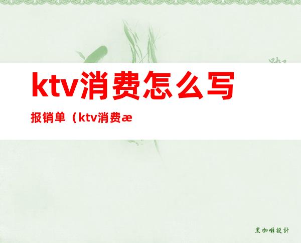 ktv消费怎么写报销单(ktv消费怎么填报销单)