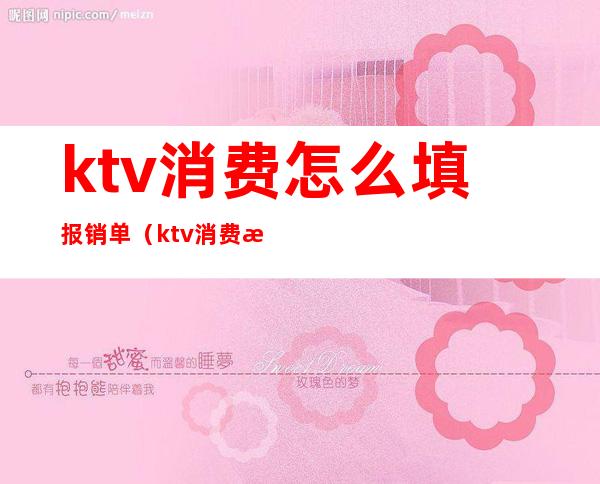 ktv消费怎么填报销单（ktv消费报销怎么写）