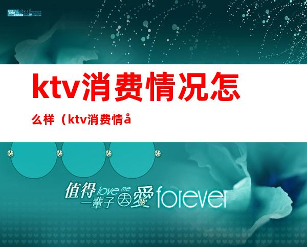 ktv消费情况怎么样(ktv消费情况怎么样)