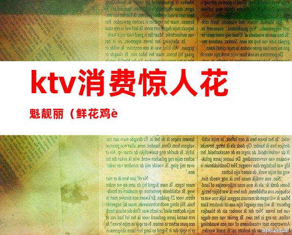 ktv消费惊人花魁靓丽(鲜花鸡蛋ktv)