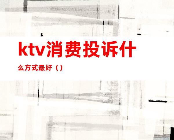 ktv消费投诉什么方式最好()