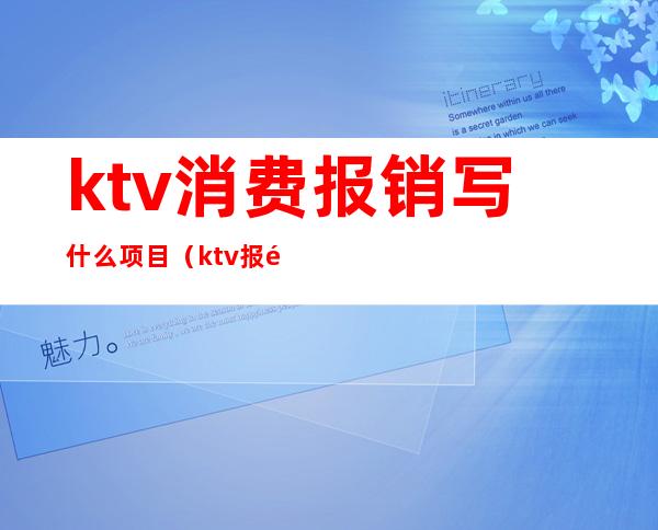 ktv消费报销写什么项目(ktv报销内容怎么写)