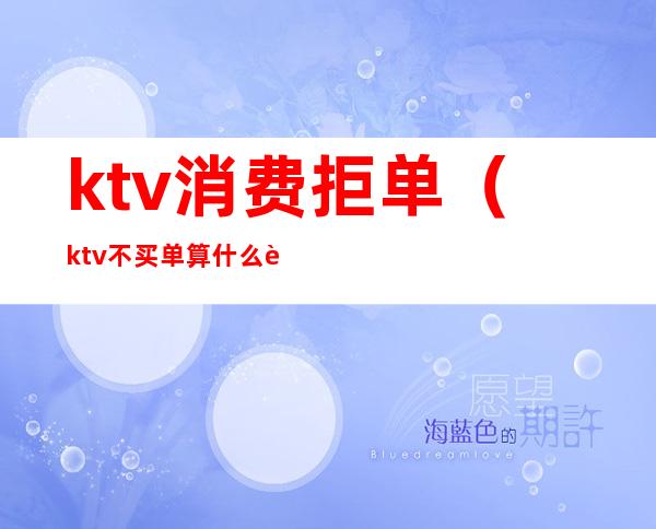 ktv消费拒单(ktv不买单算什么行为)