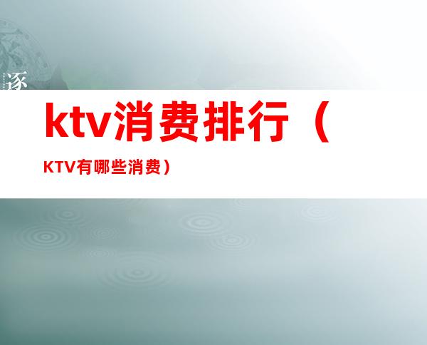 ktv消费排行(KTV有哪些消费)