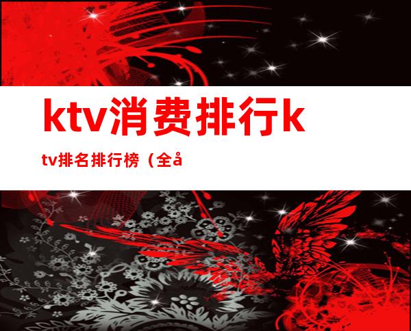 ktv消费排行ktv排名排行榜（全国KTV排行榜）