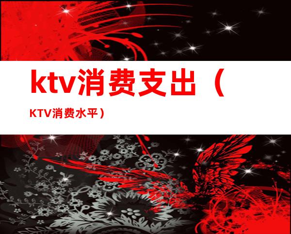 ktv消费支出(KTV消费水平)
