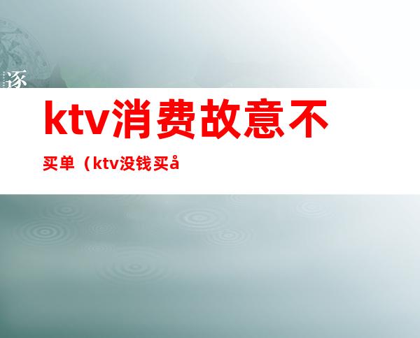 ktv消费故意不买单(ktv没钱买单)