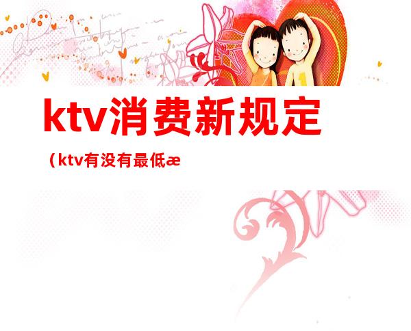 ktv消费新规定(ktv有没有最低消费的规定)