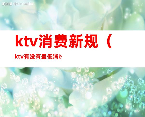 ktv消费新规（ktv有没有最低消费的规定）