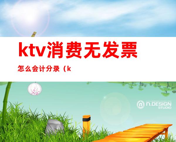 ktv消费无发票怎么会计分录(ktv财务做账分录)