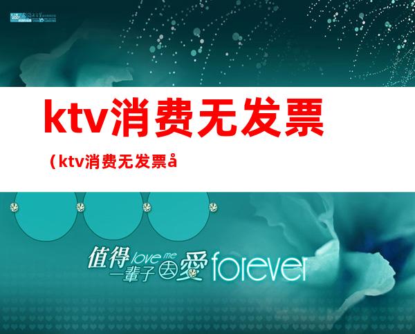 ktv消费无发票(ktv消费无发票开什么内容)