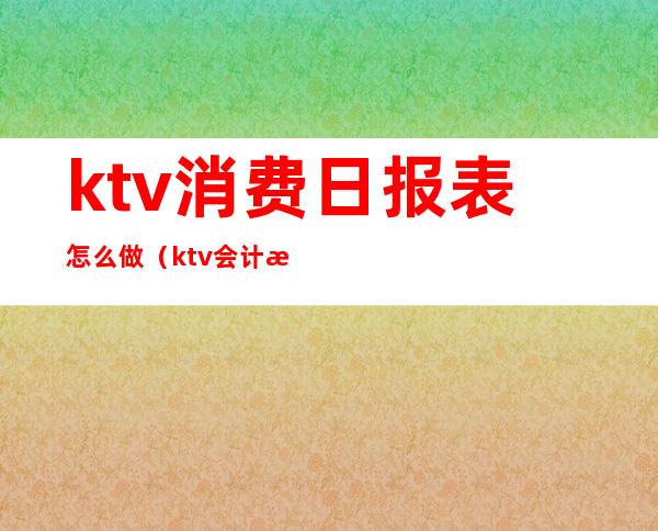 ktv消费日报表怎么做(ktv会计每日报表)