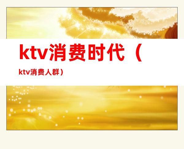 ktv消费时代（ktv消费人群）