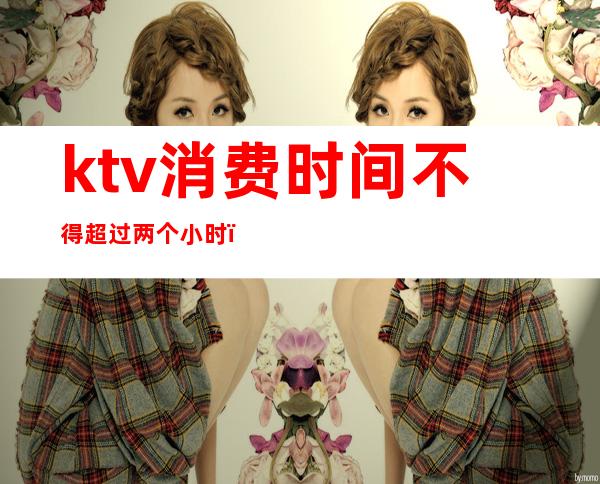 ktv消费时间不得超过两个小时()