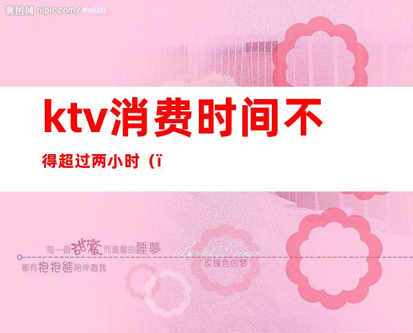 ktv消费时间不得超过两小时()