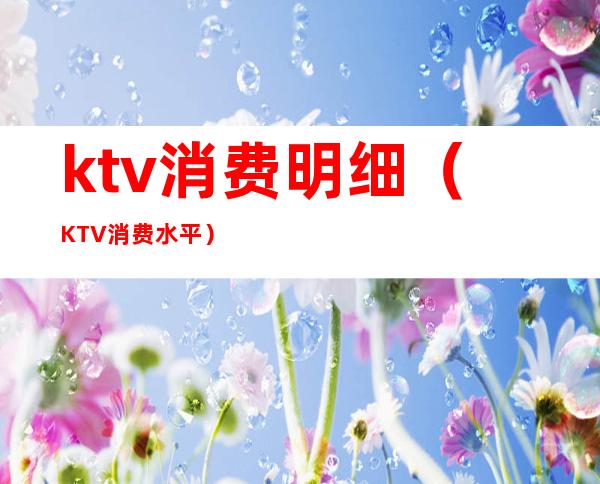 ktv消费明细（KTV消费水平）