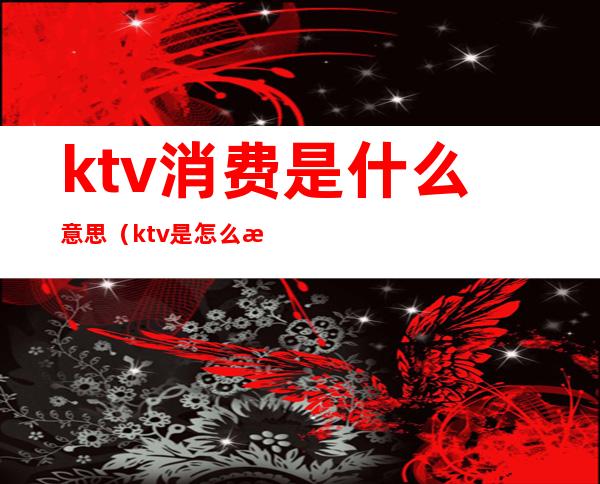 ktv消费是什么意思(ktv是怎么消费的)