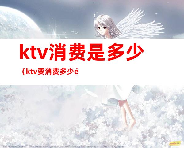 ktv消费是多少(ktv要消费多少钱)