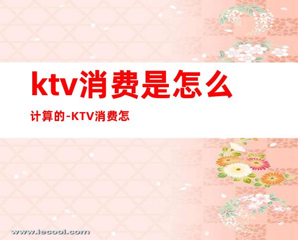 ktv消费是怎么计算的?-KTV消费怎么算