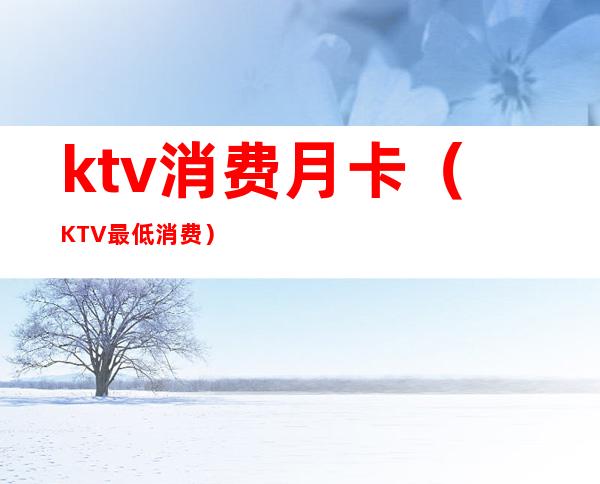 ktv消费月卡(KTV最低消费)